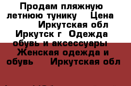 Продам пляжную, летнюю тунику  › Цена ­ 1 000 - Иркутская обл., Иркутск г. Одежда, обувь и аксессуары » Женская одежда и обувь   . Иркутская обл.